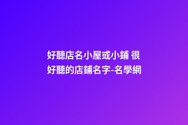 好聽店名小屋或小鋪 很好聽的店鋪名字-名學網-第1張-店鋪起名-玄機派